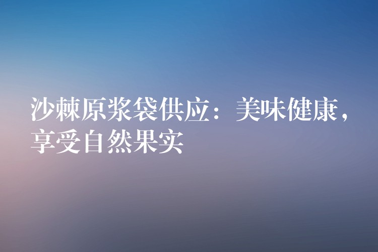 沙棘原浆袋供应:美味健康,享受自然果实 沙棘原浆袋供应:美味健康,享受自然果实
