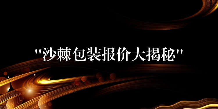 “沙棘包装报价大揭秘”