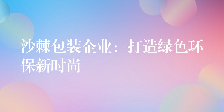 沙棘包装企业：打造绿色环保新时尚