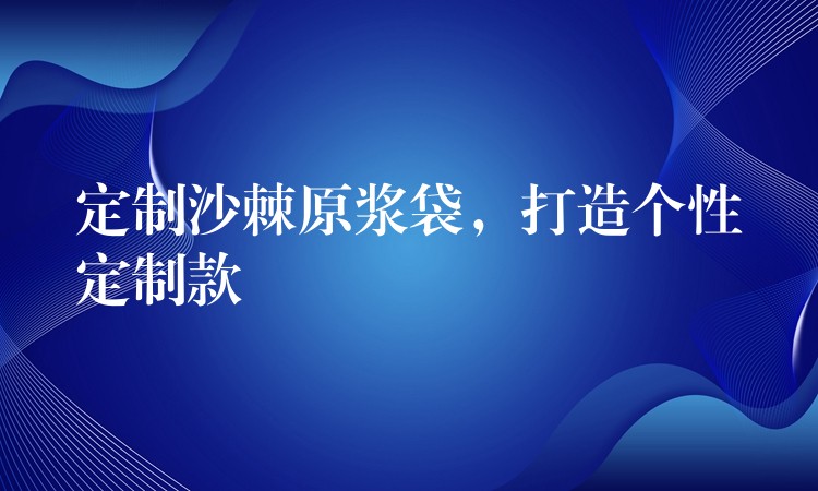 定制沙棘原浆袋，打造个性定制款