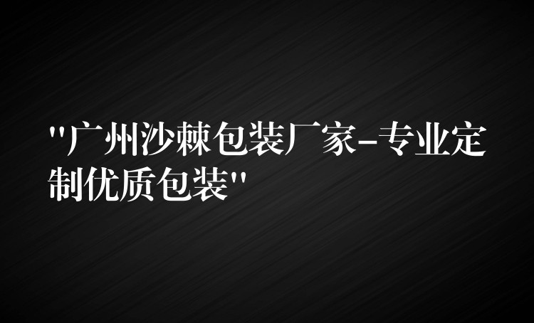 “广州沙棘包装厂家-专业定制优质包装”