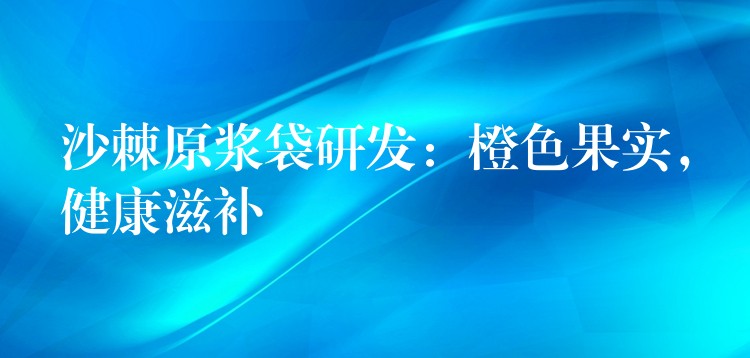 沙棘原浆袋研发：橙色果实，健康滋补