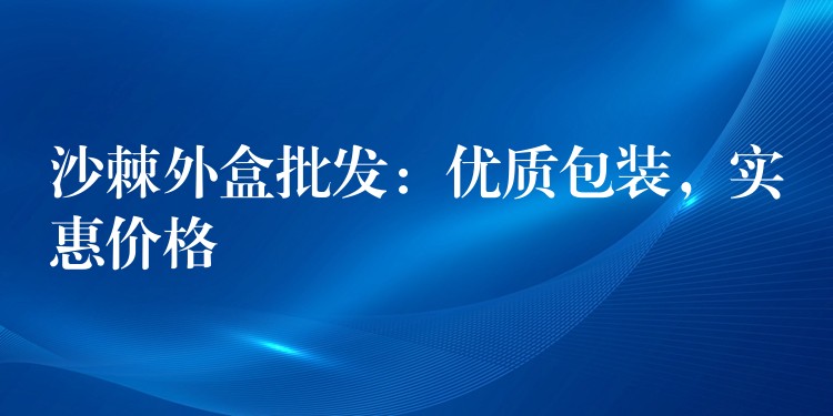 沙棘外盒批发：优质包装，实惠价格