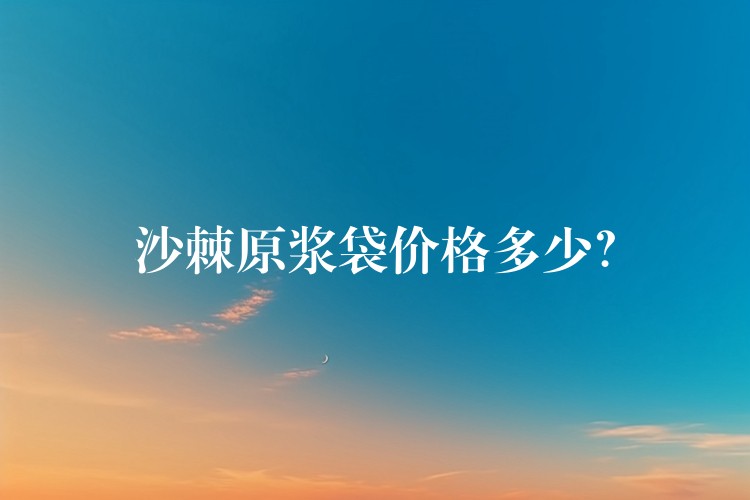 沙棘原浆袋价格多少? 沙棘原浆袋价格多少?