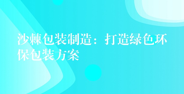 沙棘包装制造：打造绿色环保包装方案