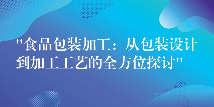 “食品包装加工：从包装设计到加工工艺的全方位探讨”