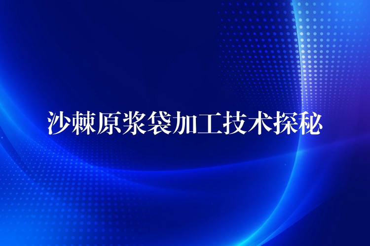 沙棘原浆袋加工技术探秘